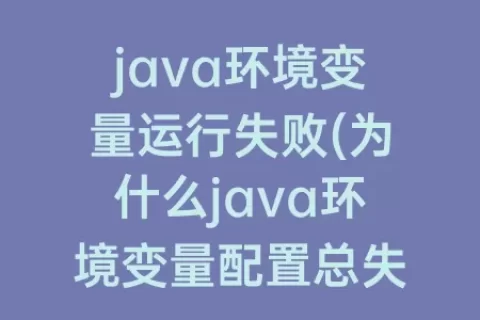 java环境变量运行失败(为什么java环境变量配置总失败)