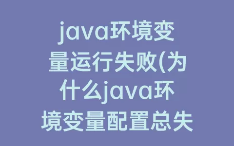java环境变量运行失败(为什么java环境变量配置总失败)