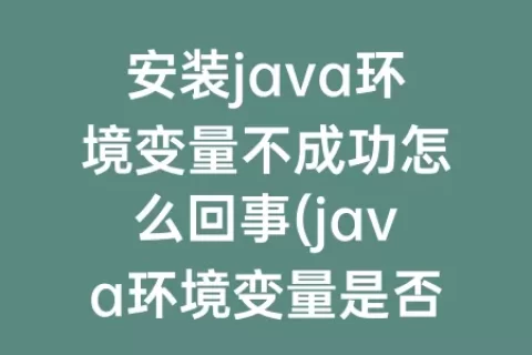 安装java环境变量不成功怎么回事(java环境变量是否配置成功)