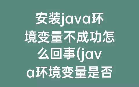 安装java环境变量不成功怎么回事(java环境变量是否配置成功)