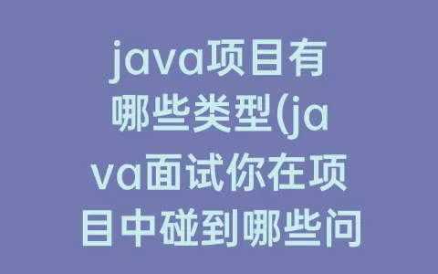 java项目有哪些类型(java面试你在项目中碰到哪些问题)
