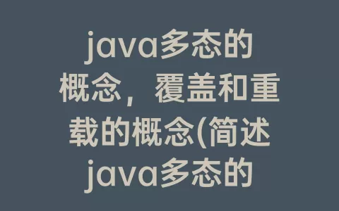 java多态的概念，覆盖和重载的概念(简述java多态的概念覆盖和重载的概念)