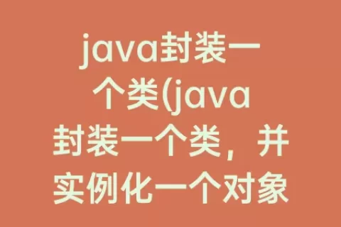 java封装一个类(java封装一个类，并实例化一个对象)