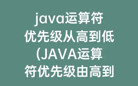 java运算符优先级从高到低(JAVA运算符优先级由高到低的顺序)