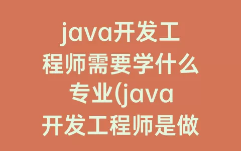 java开发工程师需要学什么专业(java开发工程师是做什么的)
