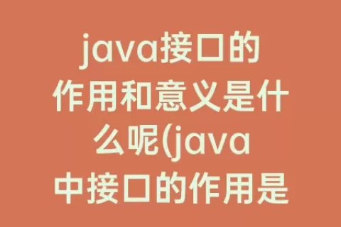 java接口的作用和意义是什么呢(java中接口的作用是什么)