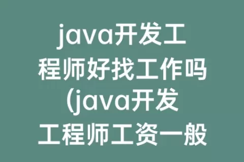 java开发工程师好找工作吗(java开发工程师工资一般多少)
