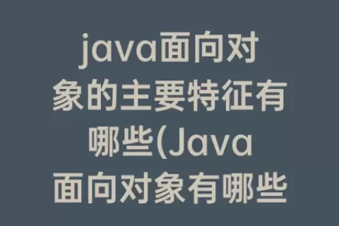 java面向对象的主要特征有哪些(Java面向对象有哪些主要特征请详细描述)