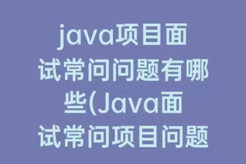 java项目面试常问问题有哪些(Java面试常问项目问题)