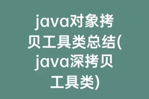 java对象拷贝工具类总结(java深拷贝工具类)