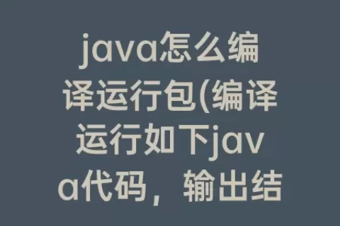 java怎么编译运行包(编译运行如下java代码，输出结果是)