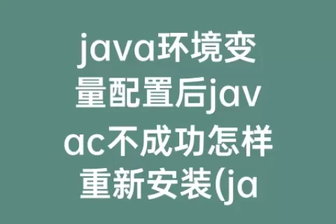java环境变量配置后javac不成功怎样重新安装(java环境变量配置javac识别不了)