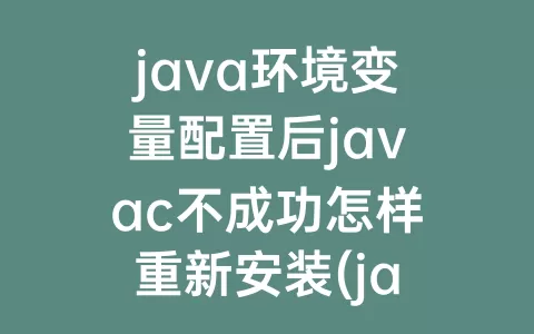 java环境变量配置后javac不成功怎样重新安装(java环境变量配置javac识别不了)
