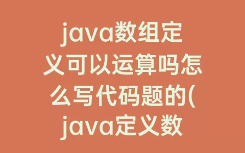 java数组定义可以运算吗怎么写代码题的(java定义数组)