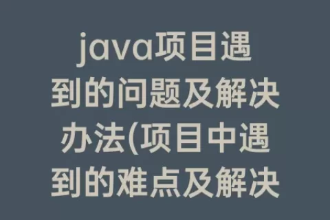 java项目遇到的问题及解决办法(项目中遇到的难点及解决办法)