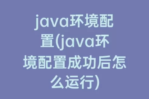 java环境配置(java环境配置成功后怎么运行)