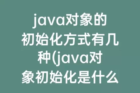 java对象的初始化方式有几种(java对象初始化是什么意思)