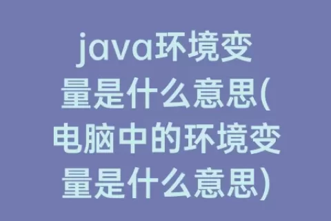 java环境变量是什么意思(电脑中的环境变量是什么意思)