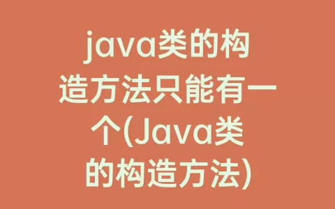 java类的构造方法只能有一个(Java类的构造方法)