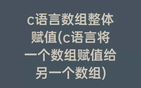 c语言数组整体赋值(c语言将一个数组赋值给另一个数组)