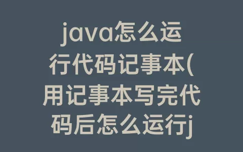 java怎么运行代码记事本(用记事本写完代码后怎么运行java)