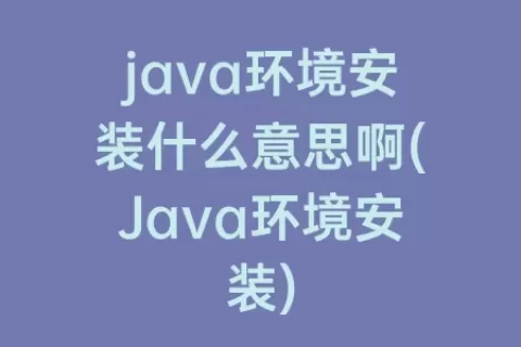 java环境安装什么意思啊(Java环境安装)