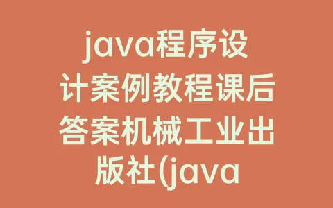 java程序设计案例教程课后答案机械工业出版社(java程序设计案例教程)
