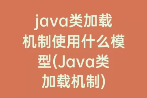 java类加载机制使用什么模型(Java类加载机制)