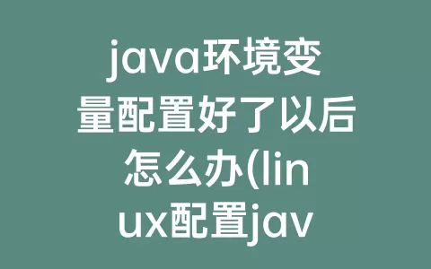 java环境变量配置好了以后怎么办(linux配置java环境变量(详细))