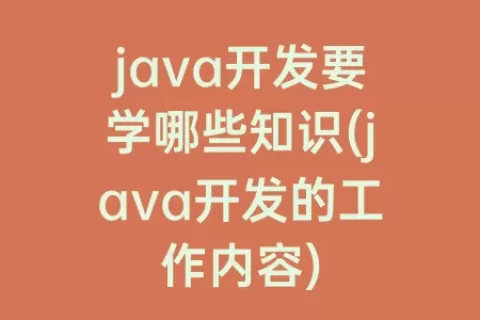 java开发要学哪些知识(java开发的工作内容)