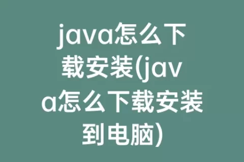 java怎么下载安装(java怎么下载安装到电脑)