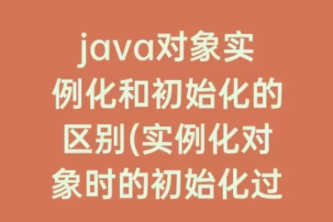 java对象实例化和初始化的区别(实例化对象时的初始化过程)