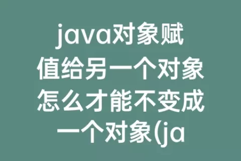 java对象赋值给另一个对象怎么才能不变成一个对象(java对象实例化)