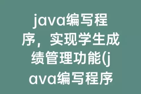 java编写程序，实现学生成绩管理功能(java编写程序对学生成绩进行分类)