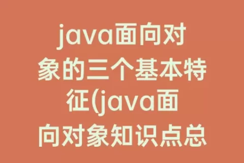 java面向对象的三个基本特征(java面向对象知识点总结)