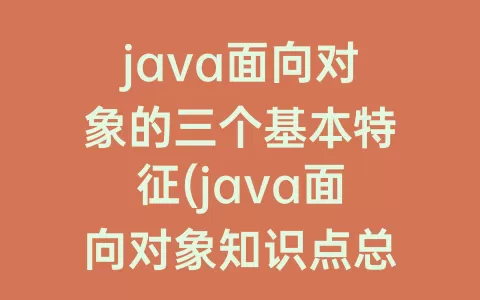 java面向对象的三个基本特征(java面向对象知识点总结)
