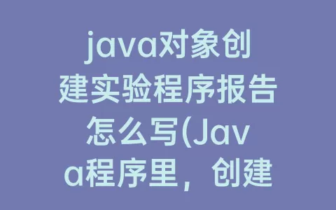 java对象创建实验程序报告怎么写(Java程序里，创建新的类对象用关键字new)