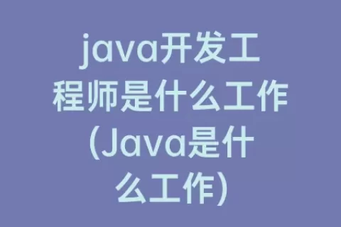 java开发工程师是什么工作(Java是什么工作)