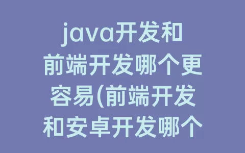 java开发和前端开发哪个更容易(前端开发和安卓开发哪个好)