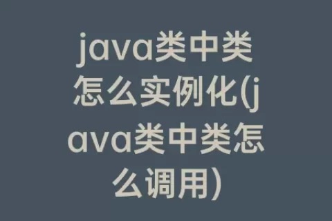 java类中类怎么实例化(java类中类怎么调用)