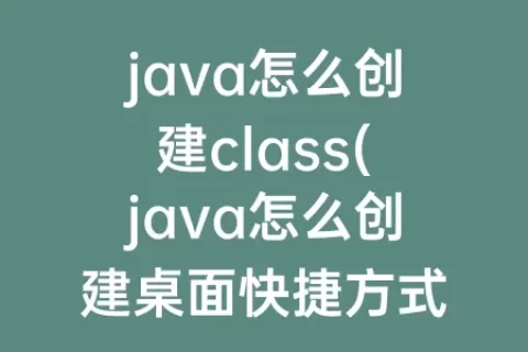 java怎么创建class(java怎么创建桌面快捷方式)
