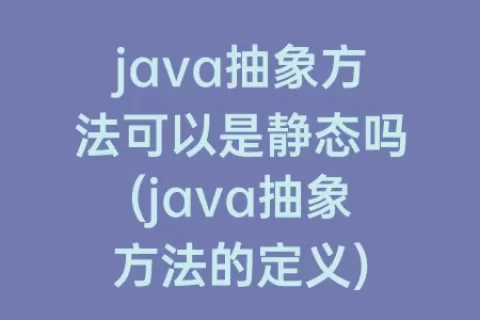 java抽象方法可以是静态吗(java抽象方法的定义)