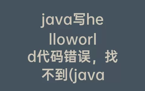 java写helloworld代码错误，找不到(java写helloworld代码)