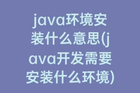 java环境安装什么意思(java开发需要安装什么环境)