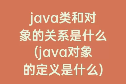 java类和对象的关系是什么(java对象的定义是什么)