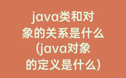 java类和对象的关系是什么(java对象的定义是什么)