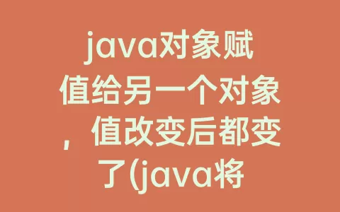 java对象赋值给另一个对象，值改变后都变了(java将一个对象赋值给另一个对象)