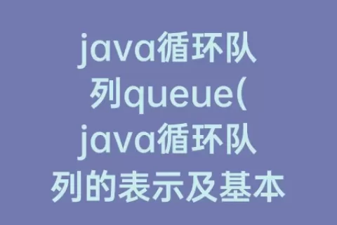 java循环队列queue(java循环队列的表示及基本操作代码)