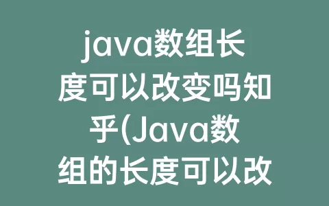 java数组长度可以改变吗知乎(Java数组的长度可以改变吗)