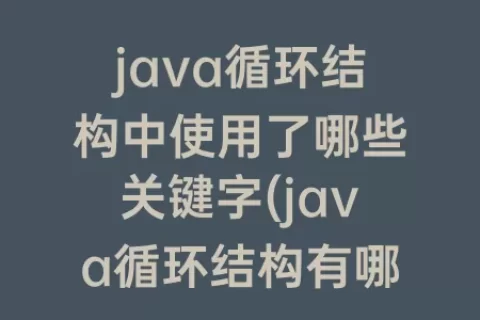 java循环结构中使用了哪些关键字(java循环结构有哪些)
